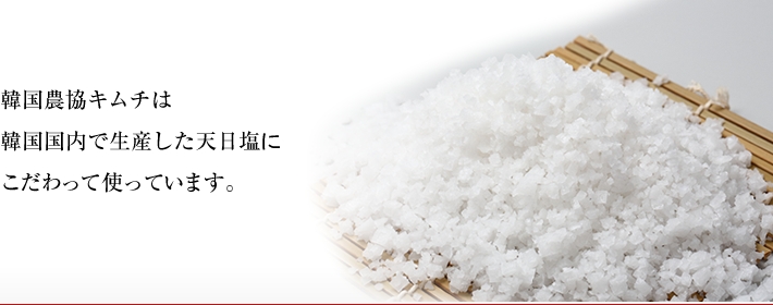 韓国農協キムチは韓国国内で生産した天日塩にこだわって使っています。