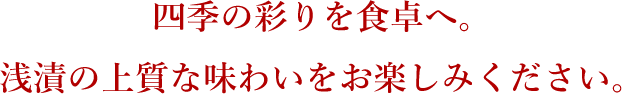 四季の彩りを食卓へ。浅漬の上質な味わいをお楽しみください。