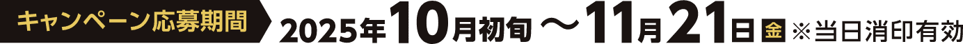 キャンペーン応募期間 2025年10月初旬〜11月21日（金）※当日消印有効