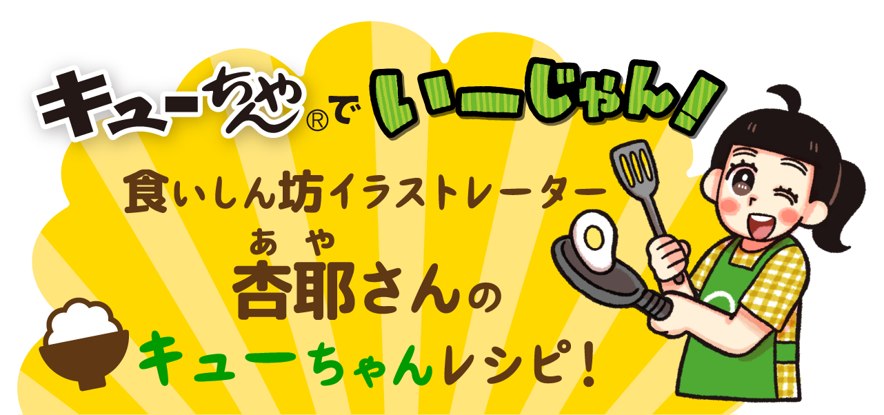キューちゃんでいーじゃん！食いしん坊イラストレーター杏耶さんのキューちゃんレシピ！