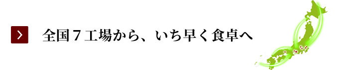 全国７工場から、いち早く食卓へ