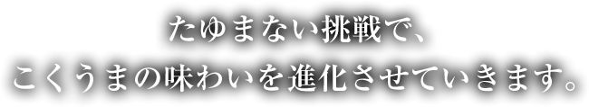 たゆまない挑戦で、こくうまの味わいを進化させていきます。