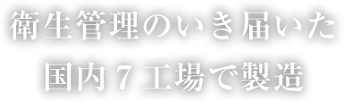 衛生管理のいき届いた国内７工場で製造