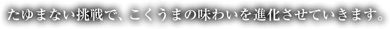 たゆまない挑戦で、こくうまの味わいを進化させていきます。