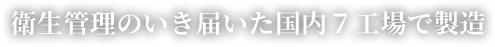 衛生管理のいき届いた国内７工場で製造